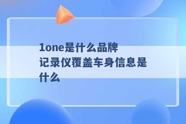 1one是什么品牌 记录仪覆盖车身信息是什么 -第1张图片-电信联通移动号卡网