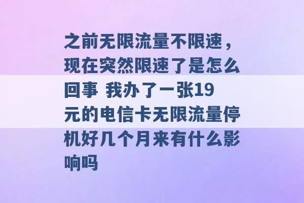 之前无限流量不限速，现在突然限速了是怎么回事 我办了一张19元的电信卡无限流量停机好几个月来有什么影响吗 -第1张图片-电信联通移动号卡网