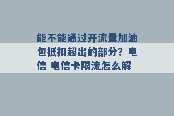 能不能通过开流量加油包抵扣超出的部分？电信 电信卡限流怎么解 -第1张图片-电信联通移动号卡网