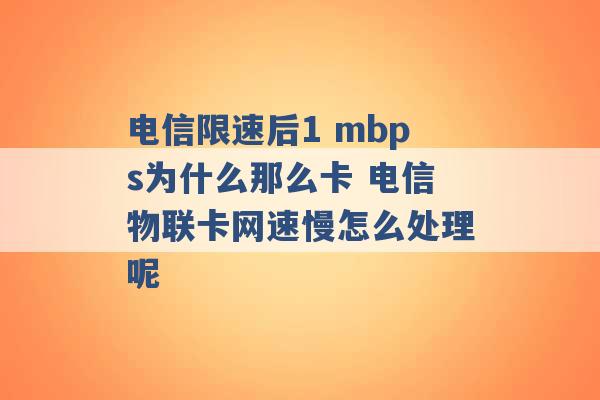 电信限速后1 mbps为什么那么卡 电信物联卡网速慢怎么处理呢 -第1张图片-电信联通移动号卡网