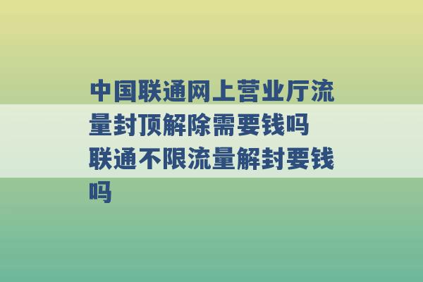 中国联通网上营业厅流量封顶解除需要钱吗 联通不限流量解封要钱吗 -第1张图片-电信联通移动号卡网