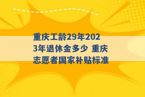 重庆工龄29年2023年退休金多少 重庆志愿者国家补贴标准 -第1张图片-电信联通移动号卡网