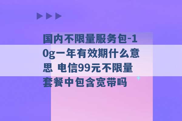 国内不限量服务包-10g一年有效期什么意思 电信99元不限量套餐中包含宽带吗 -第1张图片-电信联通移动号卡网