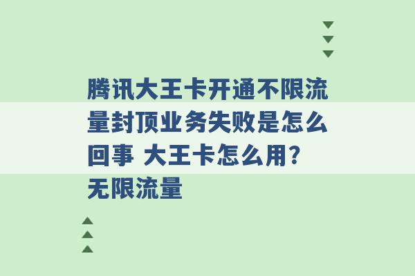 腾讯大王卡开通不限流量封顶业务失败是怎么回事 大王卡怎么用？无限流量 -第1张图片-电信联通移动号卡网