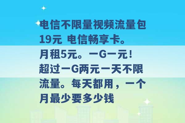 电信不限量视频流量包19元 电信畅享卡。月租5元。一G一元！超过一G两元一天不限流量。每天都用，一个月最少要多少钱 -第1张图片-电信联通移动号卡网