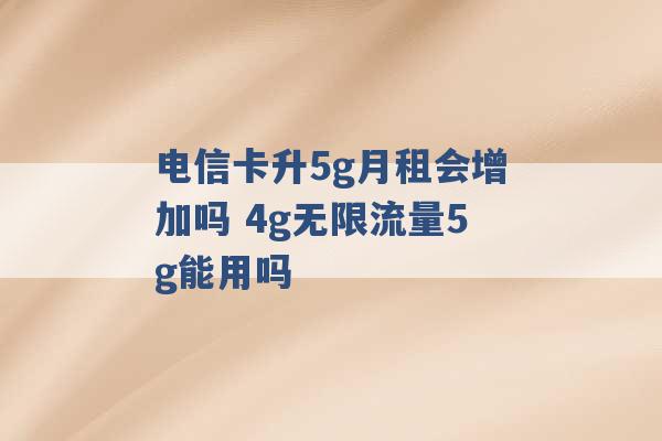 电信卡升5g月租会增加吗 4g无限流量5g能用吗 -第1张图片-电信联通移动号卡网