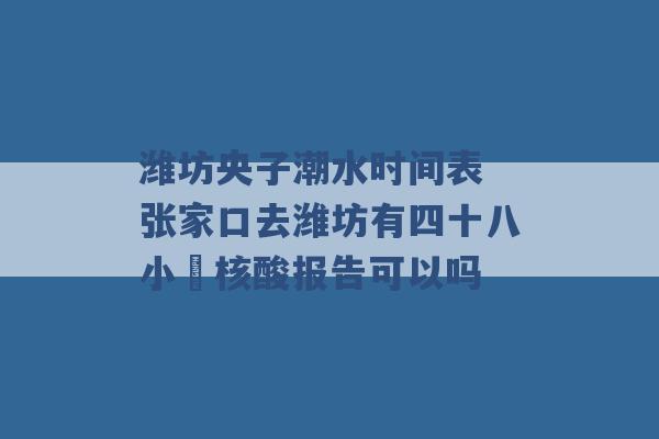 潍坊央子潮水时间表 张家口去潍坊有四十八小吋核酸报告可以吗 -第1张图片-电信联通移动号卡网