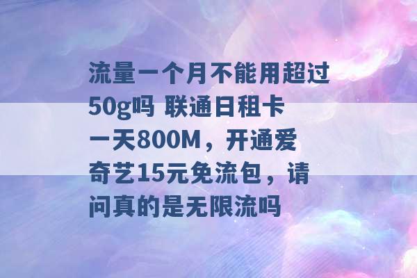 流量一个月不能用超过50g吗 联通日租卡一天800M，开通爱奇艺15元免流包，请问真的是无限流吗 -第1张图片-电信联通移动号卡网