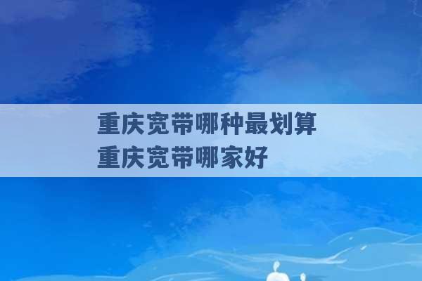 重庆宽带哪种最划算 重庆宽带哪家好 -第1张图片-电信联通移动号卡网