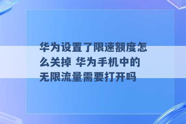 华为设置了限速额度怎么关掉 华为手机中的无限流量需要打开吗 -第1张图片-电信联通移动号卡网