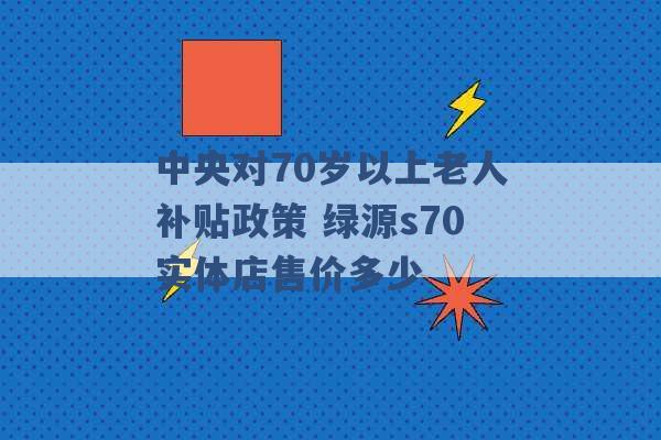 中央对70岁以上老人补贴政策 绿源s70实体店售价多少 -第1张图片-电信联通移动号卡网