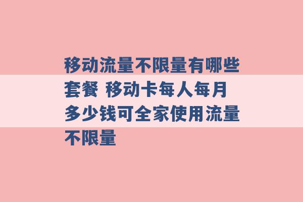 移动流量不限量有哪些套餐 移动卡每人每月多少钱可全家使用流量不限量 -第1张图片-电信联通移动号卡网