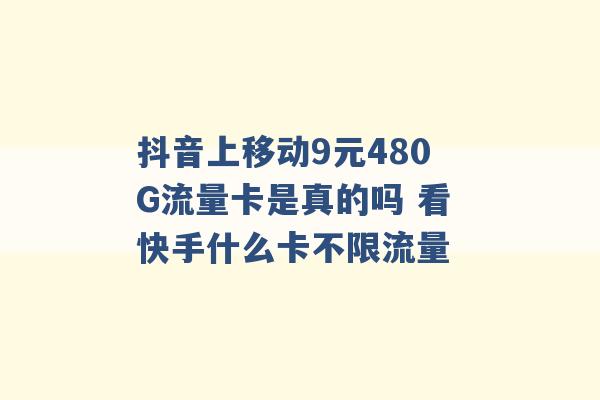 抖音上移动9元480G流量卡是真的吗 看快手什么卡不限流量 -第1张图片-电信联通移动号卡网