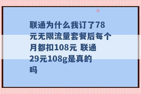 联通为什么我订了78元无限流量套餐后每个月都扣108元 联通29元108g是真的吗 -第1张图片-电信联通移动号卡网