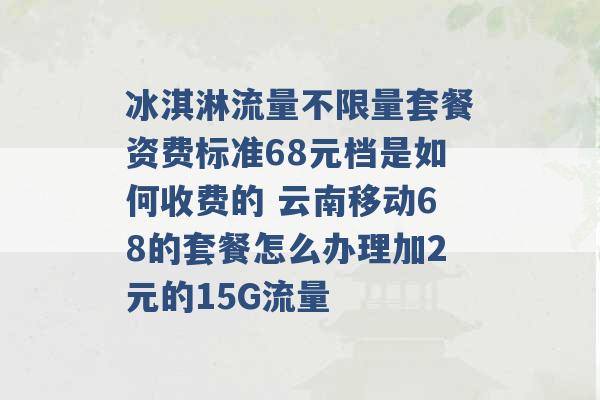 冰淇淋流量不限量套餐资费标准68元档是如何收费的 云南移动68的套餐怎么办理加2元的15G流量 -第1张图片-电信联通移动号卡网