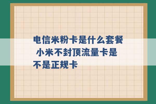 电信米粉卡是什么套餐 小米不封顶流量卡是不是正规卡 -第1张图片-电信联通移动号卡网