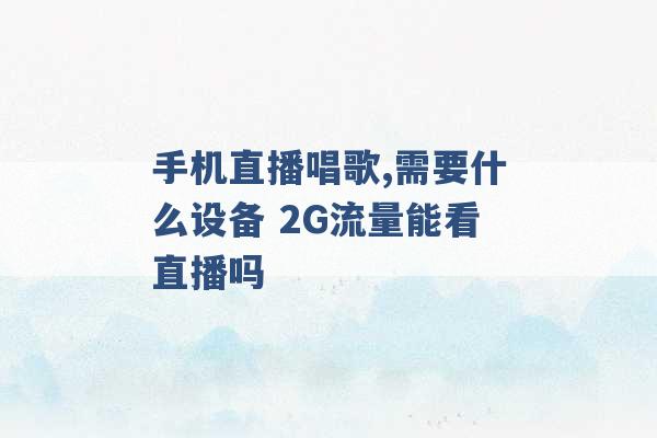 手机直播唱歌,需要什么设备 2G流量能看直播吗 -第1张图片-电信联通移动号卡网