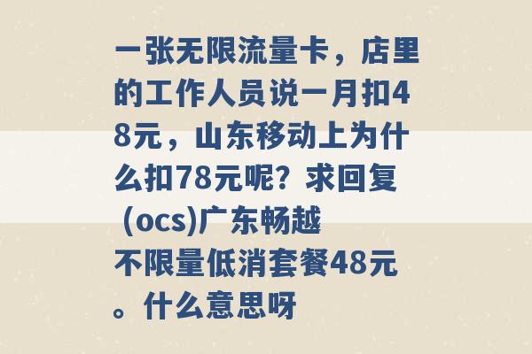 一张无限流量卡，店里的工作人员说一月扣48元，山东移动上为什么扣78元呢？求回复 (ocs)广东畅越不限量低消套餐48元。什么意思呀 -第1张图片-电信联通移动号卡网