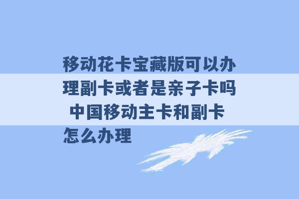 移动花卡宝藏版可以办理副卡或者是亲子卡吗 中国移动主卡和副卡怎么办理 -第1张图片-电信联通移动号卡网