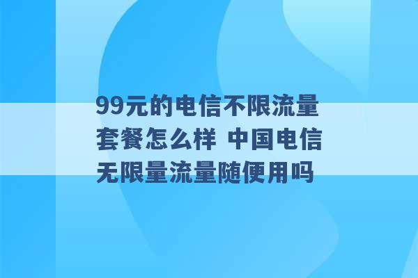 99元的电信不限流量套餐怎么样 中国电信无限量流量随便用吗 -第1张图片-电信联通移动号卡网