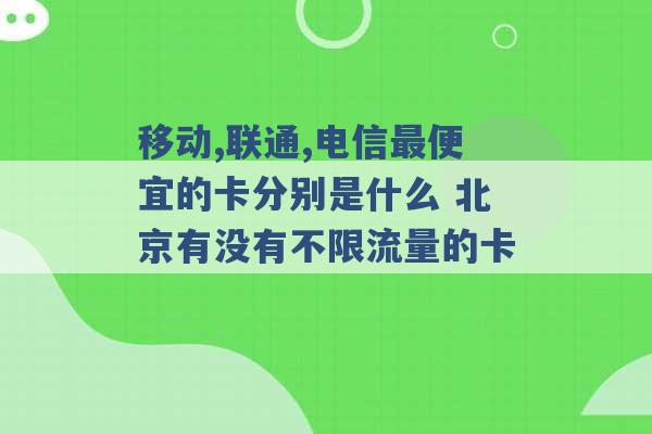 移动,联通,电信最便宜的卡分别是什么 北京有没有不限流量的卡 -第1张图片-电信联通移动号卡网