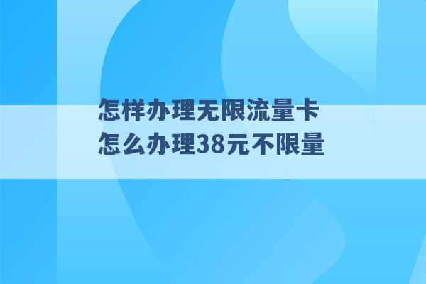 怎样办理无限流量卡 怎么办理38元不限量 -第1张图片-电信联通移动号卡网