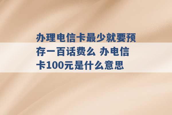 办理电信卡最少就要预存一百话费么 办电信卡100元是什么意思 -第1张图片-电信联通移动号卡网