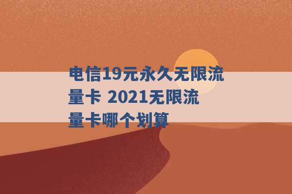 电信19元永久无限流量卡 2021无限流量卡哪个划算 -第1张图片-电信联通移动号卡网