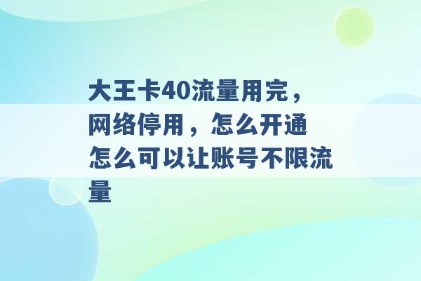 大王卡40流量用完，网络停用，怎么开通 怎么可以让账号不限流量 -第1张图片-电信联通移动号卡网