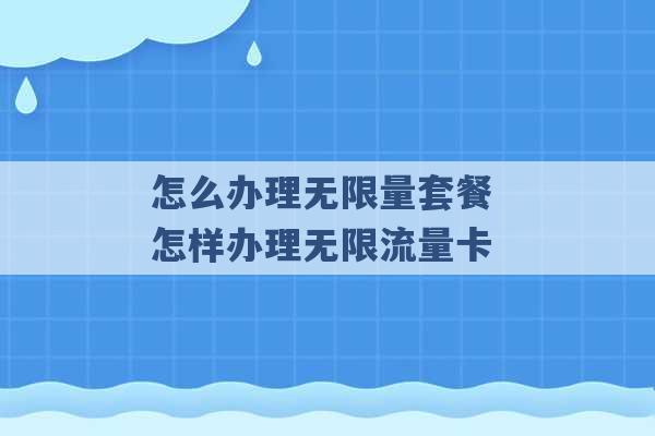 怎么办理无限量套餐 怎样办理无限流量卡 -第1张图片-电信联通移动号卡网