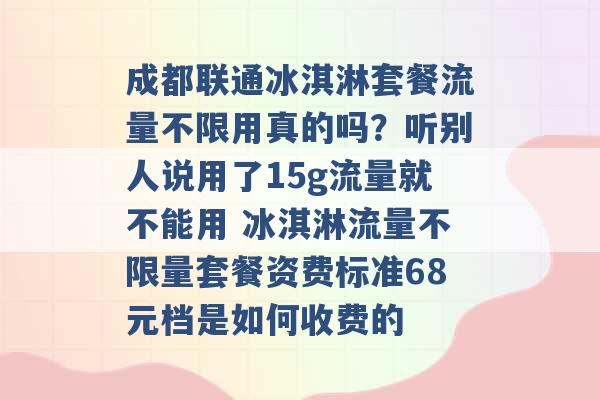 成都联通冰淇淋套餐流量不限用真的吗？听别人说用了15g流量就不能用 冰淇淋流量不限量套餐资费标准68元档是如何收费的 -第1张图片-电信联通移动号卡网