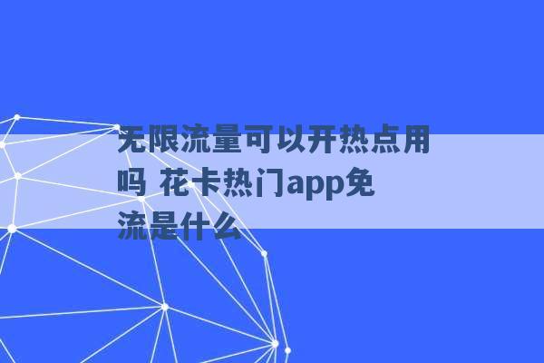 无限流量可以开热点用吗 花卡热门app免流是什么 -第1张图片-电信联通移动号卡网