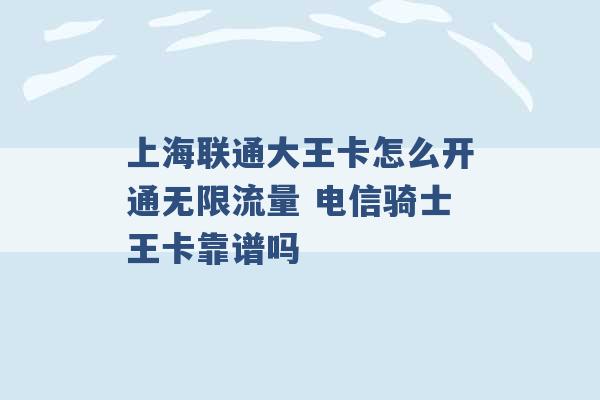 上海联通大王卡怎么开通无限流量 电信骑士王卡靠谱吗 -第1张图片-电信联通移动号卡网