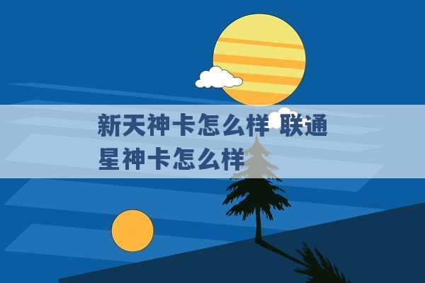 新天神卡怎么样 联通星神卡怎么样 -第1张图片-电信联通移动号卡网