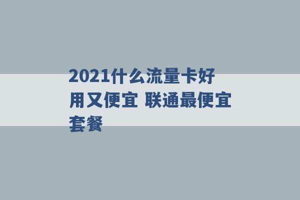 2021什么流量卡好用又便宜 联通最便宜套餐 -第1张图片-电信联通移动号卡网