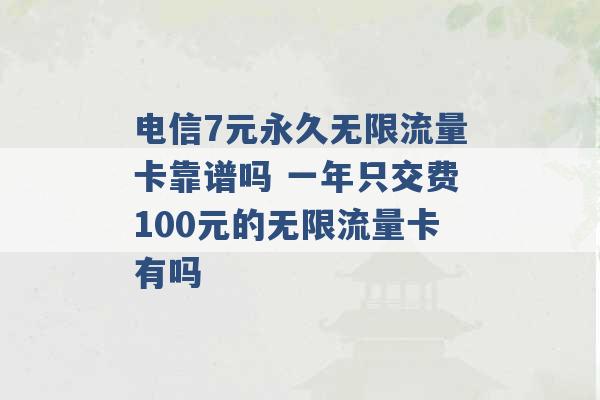 电信7元永久无限流量卡靠谱吗 一年只交费100元的无限流量卡有吗 -第1张图片-电信联通移动号卡网