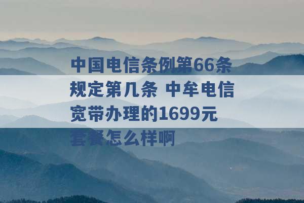 中国电信条例第66条规定第几条 中牟电信宽带办理的1699元套餐怎么样啊 -第1张图片-电信联通移动号卡网