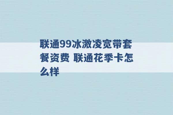 联通99冰激凌宽带套餐资费 联通花季卡怎么样 -第1张图片-电信联通移动号卡网