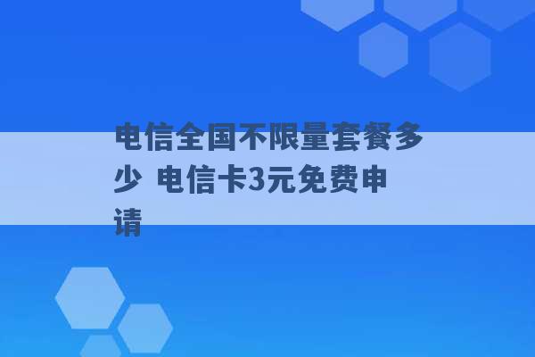 电信全国不限量套餐多少 电信卡3元免费申请 -第1张图片-电信联通移动号卡网