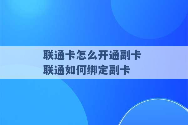 联通卡怎么开通副卡 联通如何绑定副卡 -第1张图片-电信联通移动号卡网