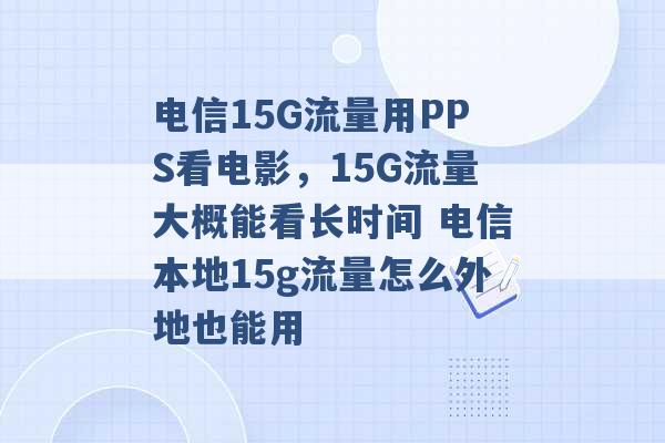 电信15G流量用PPS看电影，15G流量大概能看长时间 电信本地15g流量怎么外地也能用 -第1张图片-电信联通移动号卡网