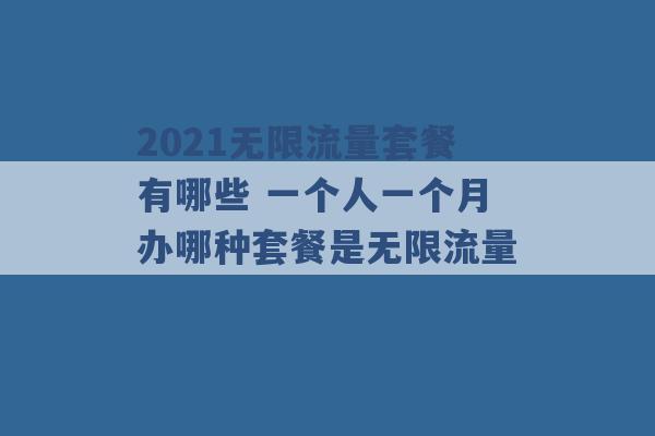 2021无限流量套餐有哪些 一个人一个月办哪种套餐是无限流量 -第1张图片-电信联通移动号卡网