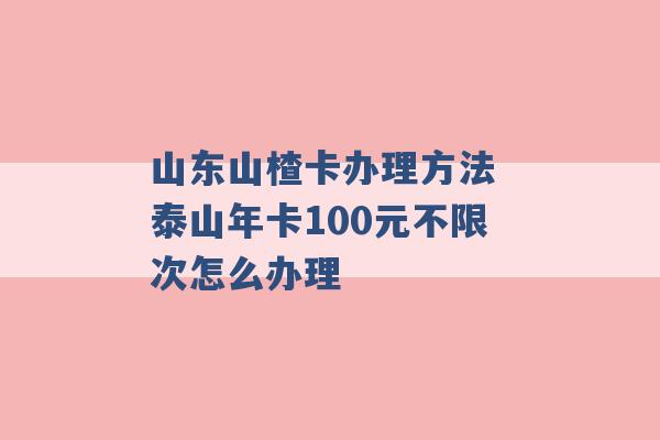 山东山楂卡办理方法 泰山年卡100元不限次怎么办理 -第1张图片-电信联通移动号卡网