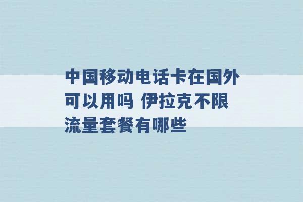 中国移动电话卡在国外可以用吗 伊拉克不限流量套餐有哪些 -第1张图片-电信联通移动号卡网