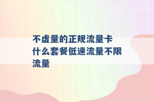 不虚量的正规流量卡 什么套餐低速流量不限流量 -第1张图片-电信联通移动号卡网