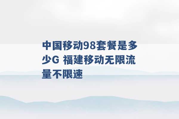 中国移动98套餐是多少G 福建移动无限流量不限速 -第1张图片-电信联通移动号卡网