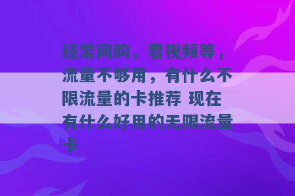 经常网购，看视频等，流量不够用，有什么不限流量的卡推荐 现在有什么好用的无限流量卡 -第1张图片-电信联通移动号卡网