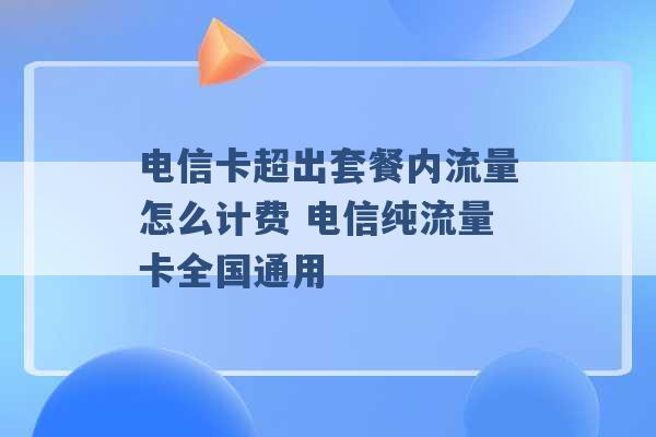 电信卡超出套餐内流量怎么计费 电信纯流量卡全国通用 -第1张图片-电信联通移动号卡网