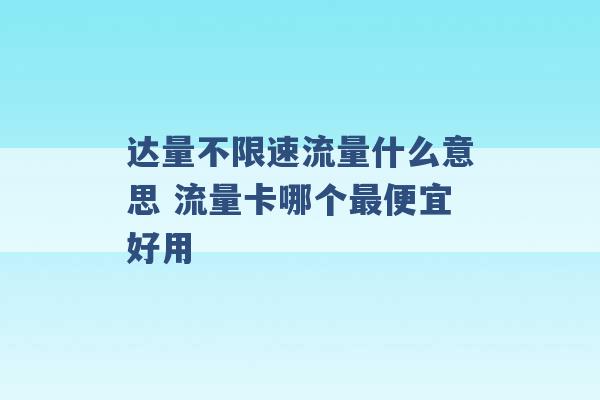 达量不限速流量什么意思 流量卡哪个最便宜好用 -第1张图片-电信联通移动号卡网