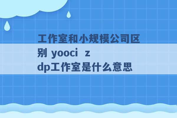 工作室和小规模公司区别 yooci  zdp工作室是什么意思 -第1张图片-电信联通移动号卡网